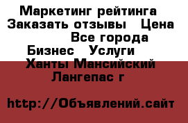 Маркетинг рейтинга. Заказать отзывы › Цена ­ 600 - Все города Бизнес » Услуги   . Ханты-Мансийский,Лангепас г.